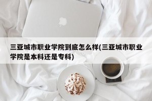 三亚城市职业学院到底怎么样(三亚城市职业学院是本科还是专科)