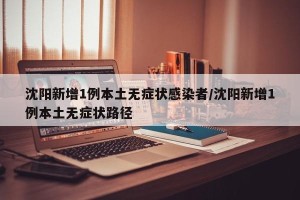 沈阳新增1例本土无症状感染者/沈阳新增1例本土无症状路径