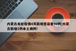 内蒙古本轮疫情4天新增感染者90例/内蒙古新增1例本土病例!