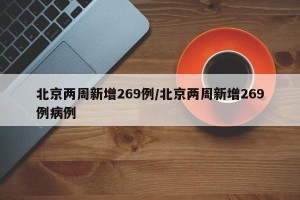 北京两周新增269例/北京两周新增269例病例