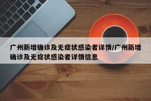 广州新增确诊及无症状感染者详情/广州新增确诊及无症状感染者详情信息