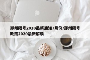 郑州限号2020最新通知7月份/郑州限号政策2020最新解读