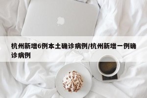 杭州新增6例本土确诊病例/杭州新增一例确诊病例