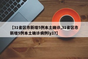 【31省区市新增5例本土确诊,31省区市新增5例本土确诊病例ly17】