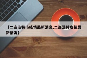【二连浩特市疫情最新消息,二连浩特疫情最新情况】