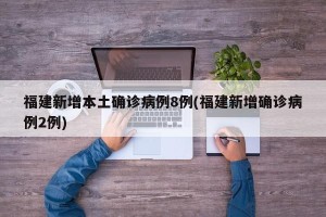 福建新增本土确诊病例8例(福建新增确诊病例2例)
