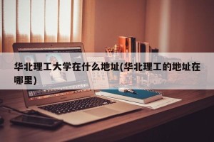 华北理工大学在什么地址(华北理工的地址在哪里)