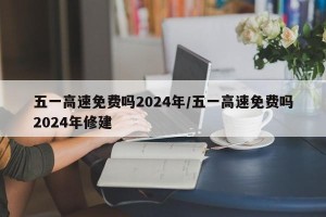 五一高速免费吗2024年/五一高速免费吗2024年修建