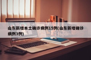山东新增本土确诊病例15例(山东新增确诊病例3例)