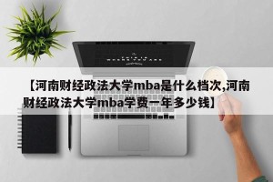 【河南财经政法大学mba是什么档次,河南财经政法大学mba学费一年多少钱】