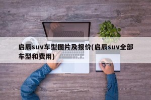 启辰suv车型图片及报价(启辰suv全部车型和费用)