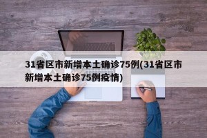31省区市新增本土确诊75例(31省区市新增本土确诊75例疫情)