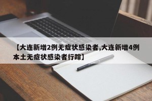 【大连新增2例无症状感染者,大连新增4例本土无症状感染者行踪】