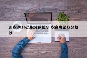 川农2016录取分数线/川农高考录取分数线