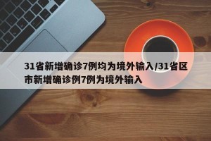 31省新增确诊7例均为境外输入/31省区市新增确诊例7例为境外输入