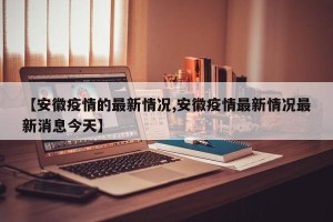 【安徽疫情的最新情况,安徽疫情最新情况最新消息今天】