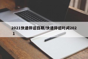 2021快递停运日期/快递停运时间202 1