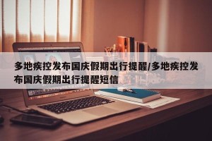 多地疾控发布国庆假期出行提醒/多地疾控发布国庆假期出行提醒短信