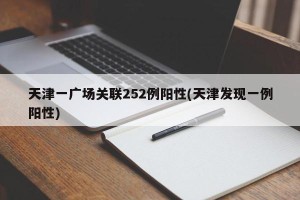 天津一广场关联252例阳性(天津发现一例阳性)
