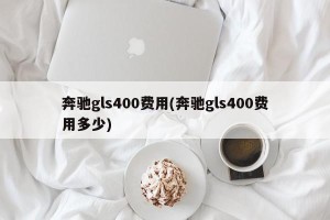 奔驰gls400费用(奔驰gls400费用多少) 奔驰gls400费用(奔驰gls400费用多少)