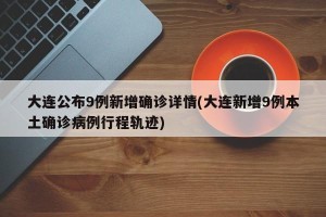 大连公布9例新增确诊详情(大连新增9例本土确诊病例行程轨迹)