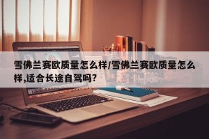 雪佛兰赛欧质量怎么样/雪佛兰赛欧质量怎么样,适合长途自驾吗?
