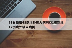 31省新增48例境外输入病例/31省新增12例境外输入病例