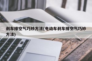 刹车排空气巧妙方法(电动车刹车排空气巧妙方法)