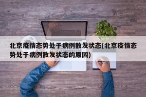 北京疫情态势处于病例散发状态(北京疫情态势处于病例散发状态的原因)