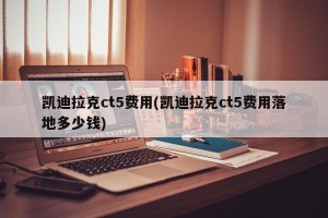 凯迪拉克ct5费用(凯迪拉克ct5费用落地多少钱)
