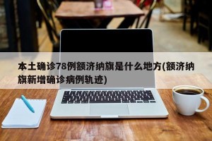 本土确诊78例额济纳旗是什么地方(额济纳旗新增确诊病例轨迹)