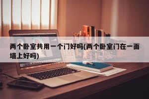 两个卧室共用一个门好吗(两个卧室门在一面墙上好吗)