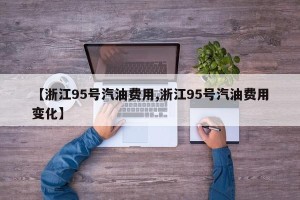 【浙江95号汽油费用,浙江95号汽油费用变化】