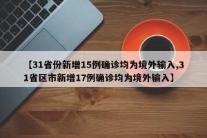 【31省份新增15例确诊均为境外输入,31省区市新增17例确诊均为境外输入】