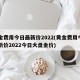 黄金费用今日最新价2022(黄金费用今日最新价2022今日大盘金价)