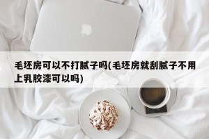 毛坯房可以不打腻子吗(毛坯房就刮腻子不用上乳胶漆可以吗)
