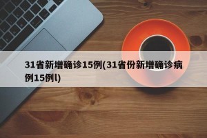 31省新增确诊15例(31省份新增确诊病例15例l)