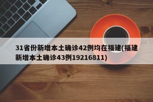 31省份新增本土确诊42例均在福建(福建新增本土确诊43例19216811)