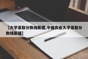 【大学录取分数线新疆,中国农业大学录取分数线新疆】