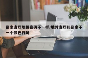 卧室客厅地板瓷砖不一样/地砖客厅和卧室不一个颜色行吗