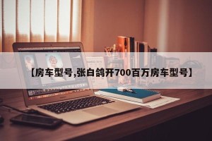 【房车型号,张白鸽开700百万房车型号】