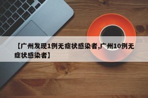 【广州发现1例无症状感染者,广州10例无症状感染者】