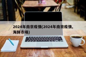 2024年南京疫情(2024年南京疫情,海鲜市场)