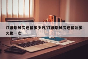 江淮瑞风变速箱多少钱/江淮瑞风变速箱油多久换一次