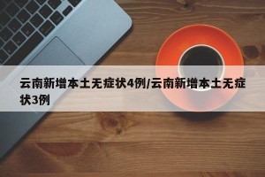 云南新增本土无症状4例/云南新增本土无症状3例