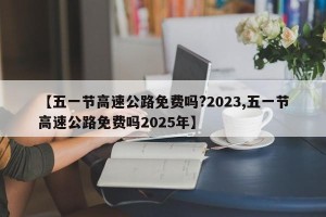 【五一节高速公路免费吗?2023,五一节高速公路免费吗2025年】
