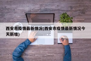 西安市疫情最新情况(西安市疫情最新情况今天新增)