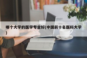哪个大学的医学专业好(中国前十名医科大学)
