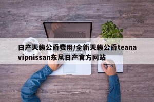 日产天籁公爵费用/全新天籁公爵teanavipnissan东风日产官方网站