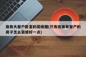 南有大窗户卧室的装修图(只有南面有窗户的房子怎么装修好一点)
